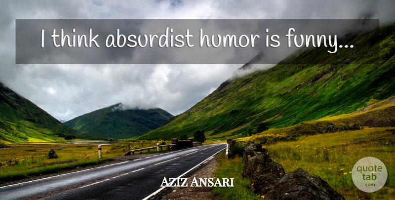 Aziz Ansari Quote About Thinking: I Think Absurdist Humor Is...