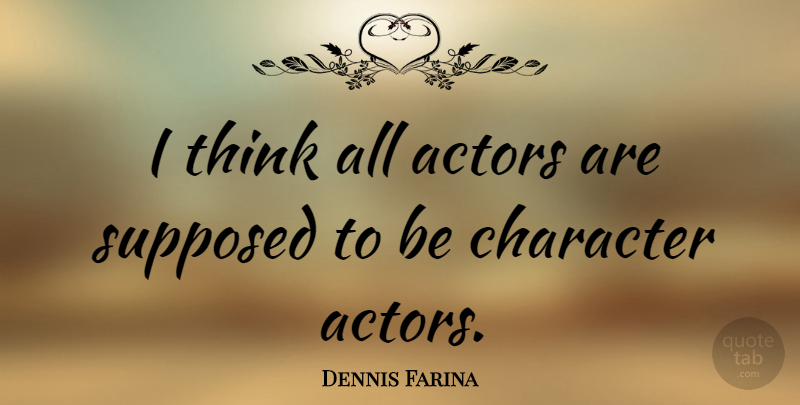 Dennis Farina Quote About Character, Thinking, Actors: I Think All Actors Are...