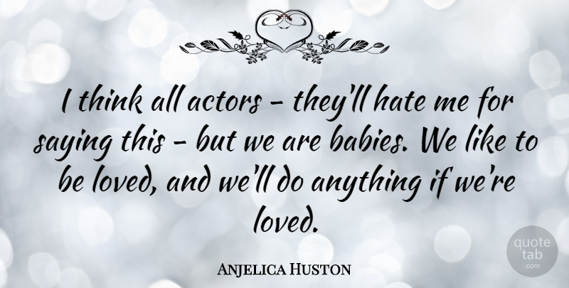 Anjelica Huston Quote About Baby, Hate, Thinking: I Think All Actors Theyll...