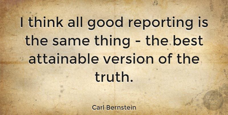 Carl Bernstein Quote About Thinking, Versions: I Think All Good Reporting...
