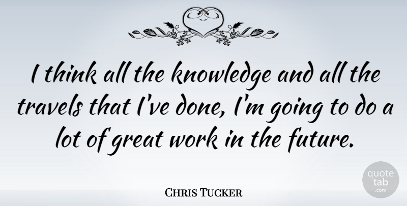 Chris Tucker Quote About Thinking, Done, Great Work: I Think All The Knowledge...
