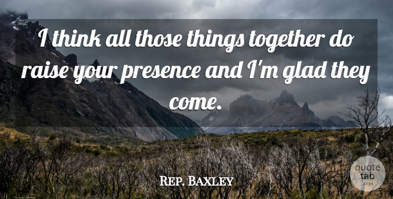 Rep. Baxley Quote About Glad, Presence, Raise, Together: I Think All Those Things...