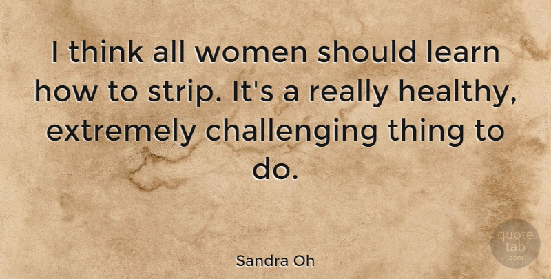 Sandra Oh Quote About Thinking, Healthy, Challenges: I Think All Women Should...