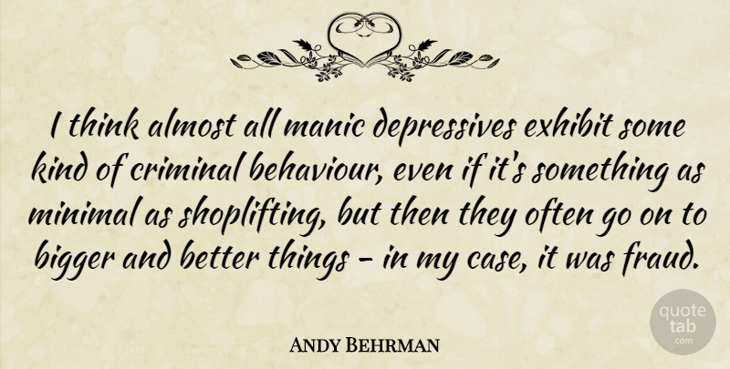 Andy Behrman Quote About Almost, Criminal, Exhibit, Manic, Minimal: I Think Almost All Manic...