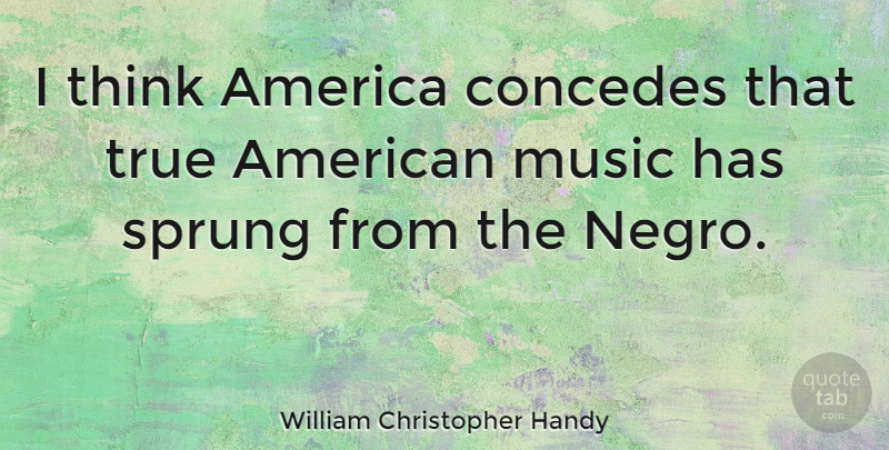 William Christopher Handy Quote About Thinking, America, Sprung: I Think America Concedes That...