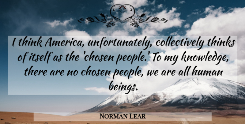 Norman Lear Quote About Thinking, People, Chosen: I Think America Unfortunately Collectively...