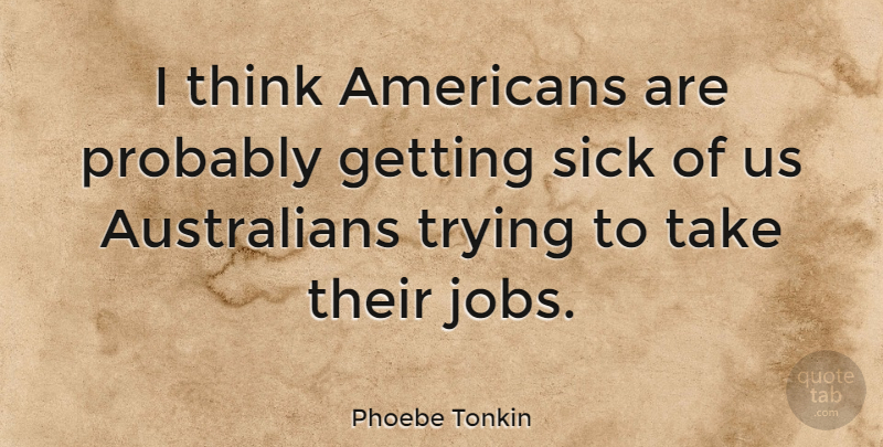 Phoebe Tonkin Quote About Jobs, Thinking, Sick: I Think Americans Are Probably...