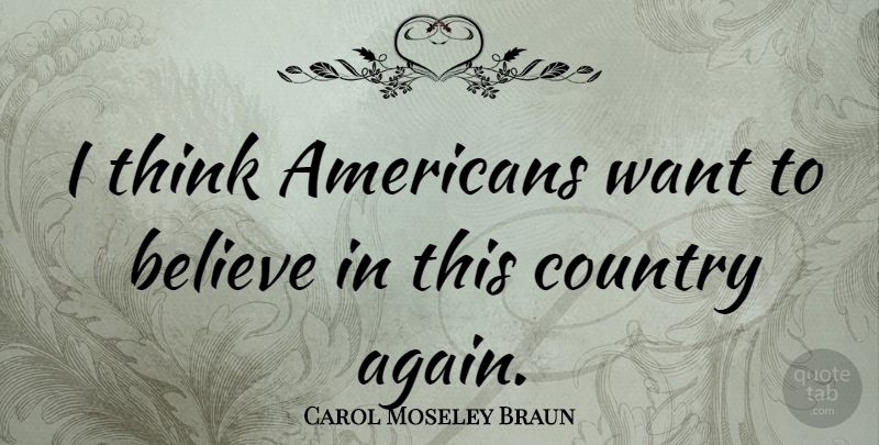 Carol Moseley Braun Quote About Country, Believe, Thinking: I Think Americans Want To...