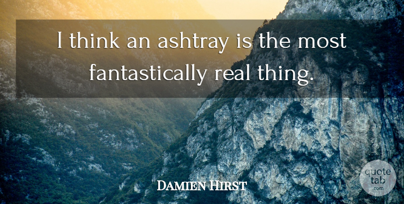 Damien Hirst Quote About Real, Thinking, Real Things: I Think An Ashtray Is...