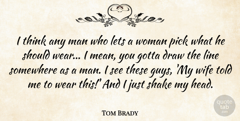 Tom Brady Quote About Mean, Men, Thinking: I Think Any Man Who...