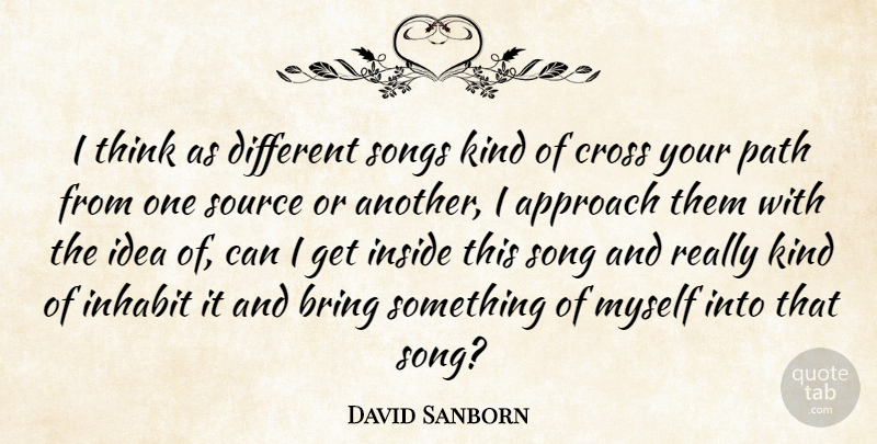 David Sanborn Quote About Approach, Bring, Cross, Inhabit, Inside: I Think As Different Songs...
