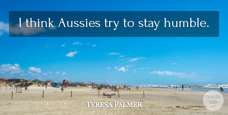 Teresa Palmer Quote About Humble, Thinking, Trying: I Think Aussies Try To...