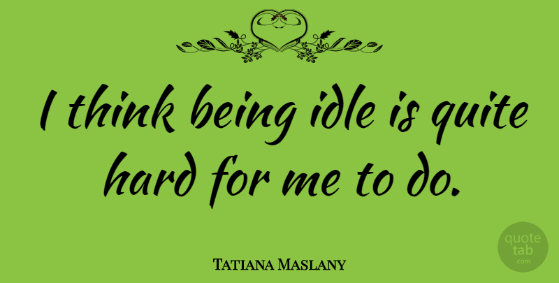 Tatiana Maslany Quote About Thinking, Idle, Hard: I Think Being Idle Is...