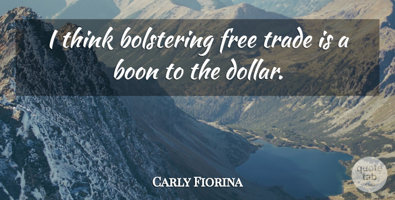 Carly Fiorina Quote About Thinking, Dollars, Boon: I Think Bolstering Free Trade...