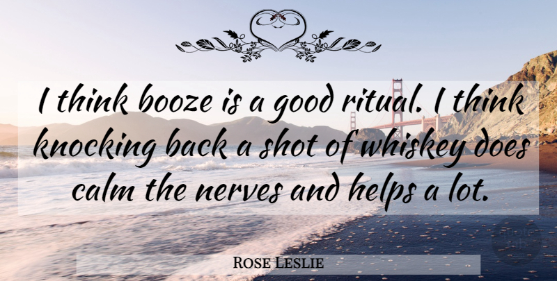 Rose Leslie Quote About Thinking, Nerves, Doe: I Think Booze Is A...