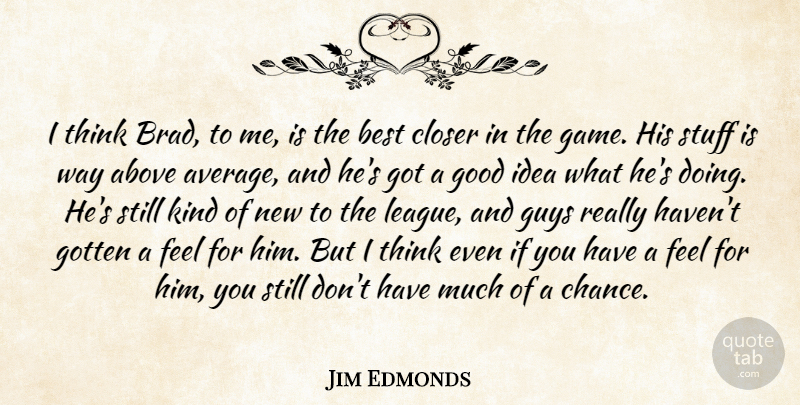 Jim Edmonds Quote About Above, Best, Closer, Good, Gotten: I Think Brad To Me...