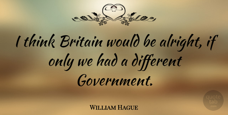 William Hague Quote About Thinking, Government, Would Be: I Think Britain Would Be...