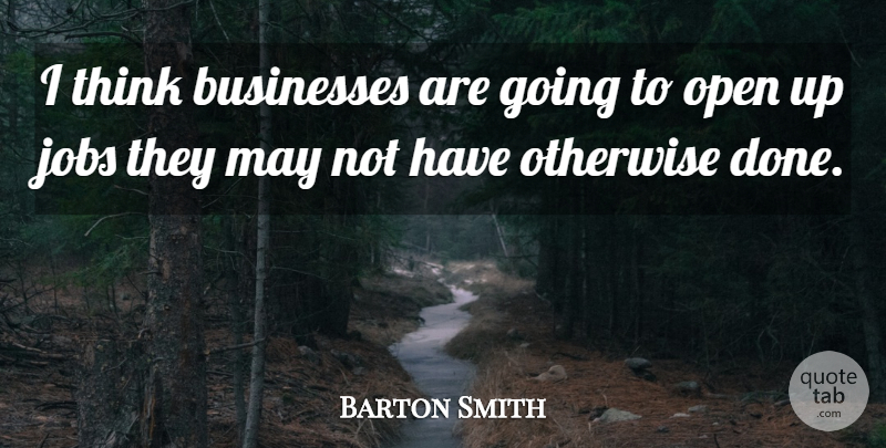Barton Smith Quote About Businesses, Jobs, Open, Otherwise: I Think Businesses Are Going...