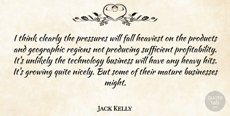 Jack Kelly Quote About Business, Businesses, Clearly, Fall, Geographic: I Think Clearly The Pressures...