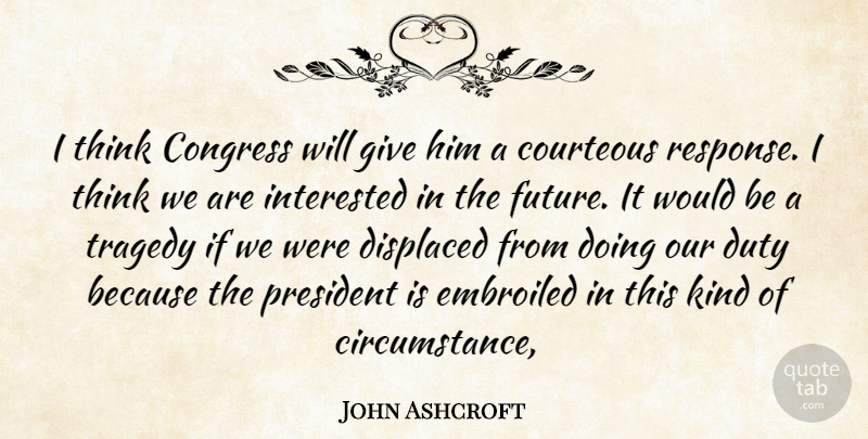 John Ashcroft Quote About Congress, Courteous, Displaced, Duty, Interested: I Think Congress Will Give...