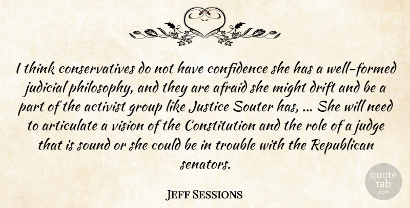 Jeff Sessions Quote About Activist, Afraid, Articulate, Confidence, Constitution: I Think Conservatives Do Not...