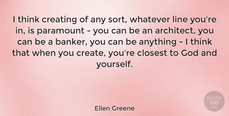 Ellen Greene Quote About Closest, God, Line, Paramount, Whatever: I Think Creating Of Any...