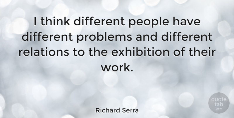 Richard Serra Quote About Thinking, People, Different: I Think Different People Have...