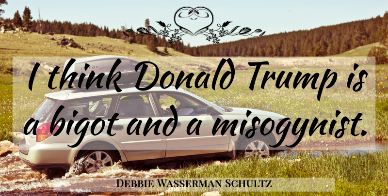 Debbie Wasserman Schultz Quote About Thinking, Trump, Bigots: I Think Donald Trump Is...