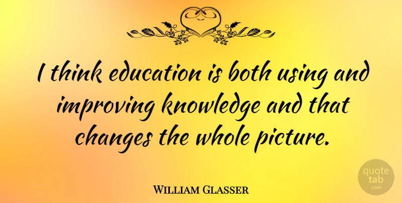 William Glasser Quote About Thinking, Whole Picture, Improving: I Think Education Is Both...
