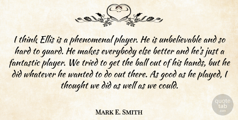 Mark E. Smith Quote About Ball, Ellis, Everybody, Fantastic, Good: I Think Ellis Is A...