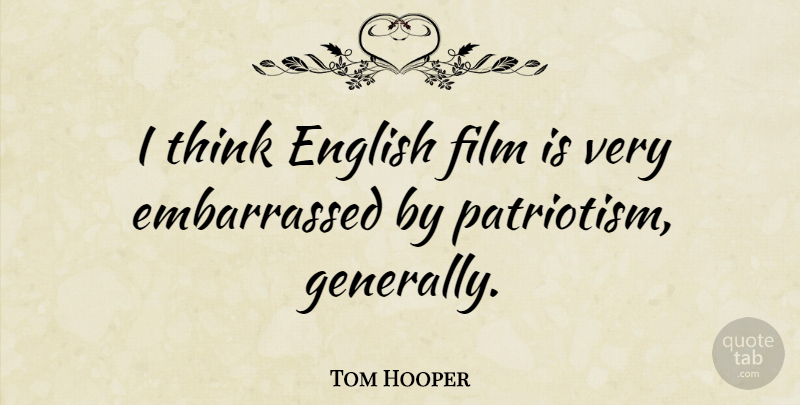 Tom Hooper Quote About Thinking, Patriotism, Film: I Think English Film Is...