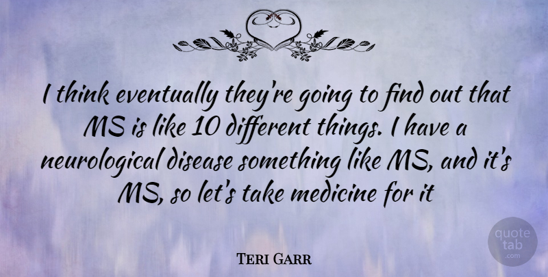 Teri Garr Quote About Thinking, Medicine, Different: I Think Eventually Theyre Going...