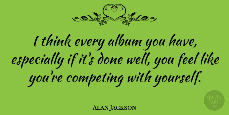 Alan Jackson Quote About Thinking, Albums, Done: I Think Every Album You...