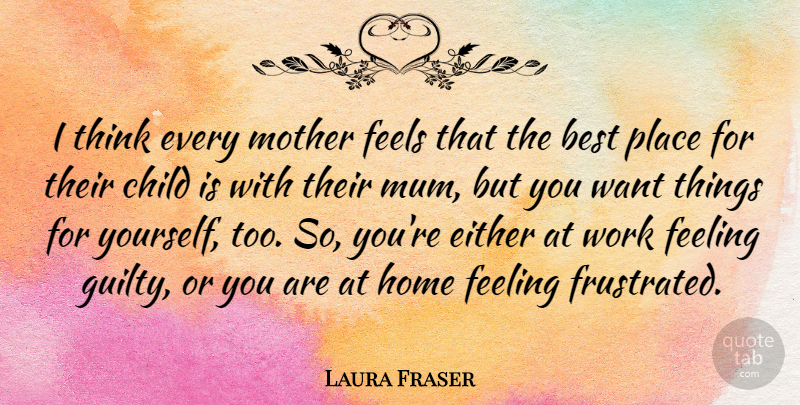 Laura Fraser Quote About Best, Child, Either, Feeling, Feels: I Think Every Mother Feels...