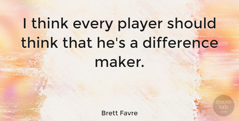 Brett Favre Quote About Player, Thinking, Differences: I Think Every Player Should...