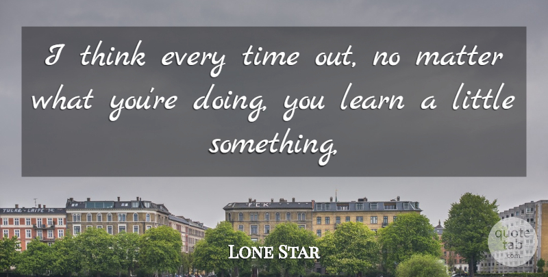 Lone Star Quote About Learn, Matter, Time: I Think Every Time Out...