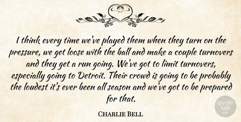 Charlie Bell Quote About Ball, Couple, Crowd, Limit, Loose: I Think Every Time Weve...