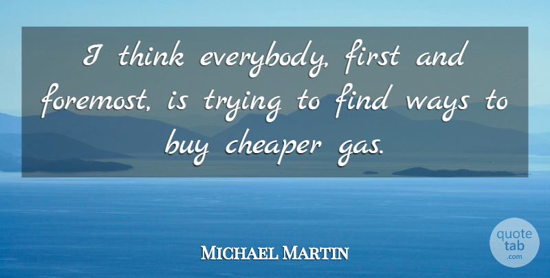 Michael Martin Quote About Buy, Cheaper, Trying, Ways: I Think Everybody First And...