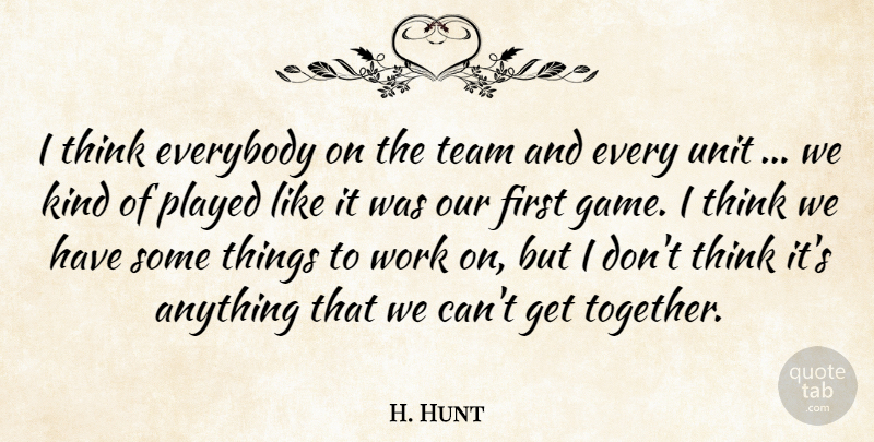 H. Hunt Quote About Everybody, Played, Team, Unit, Work: I Think Everybody On The...