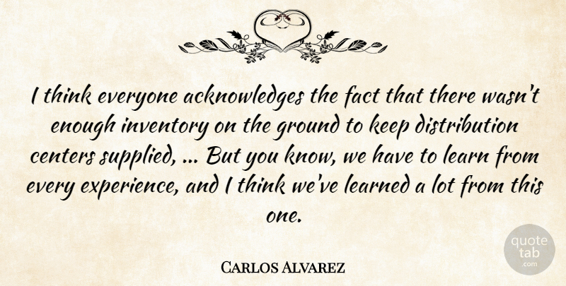 Carlos Alvarez Quote About Centers, Fact, Ground, Inventory, Learn: I Think Everyone Acknowledges The...