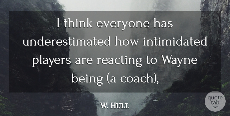 W. Hull Quote About Coach, Players, Reacting, Wayne: I Think Everyone Has Underestimated...
