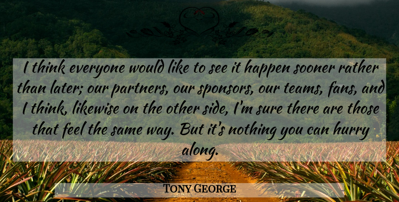 Tony George Quote About Happen, Hurry, Likewise, Rather, Sooner: I Think Everyone Would Like...