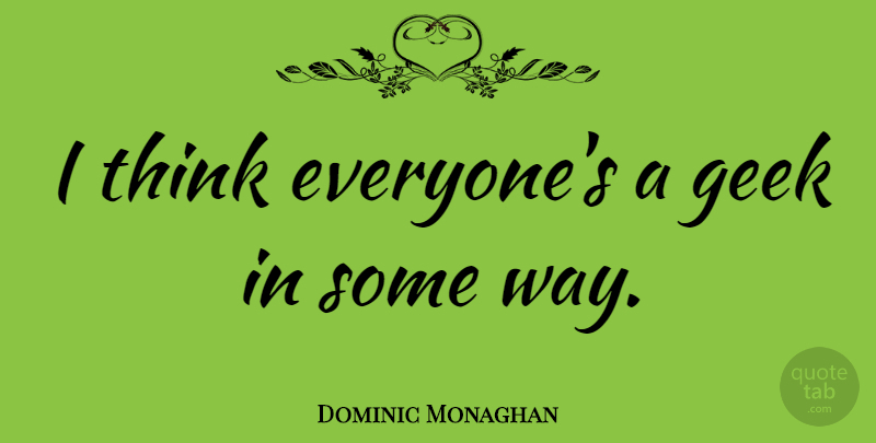 Dominic Monaghan Quote About Thinking, Way, Geek: I Think Everyones A Geek...