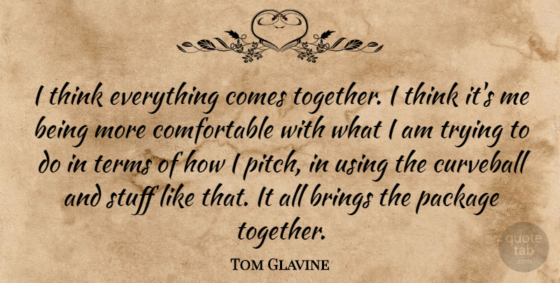 Tom Glavine Quote About Thinking, Trying, Together: I Think Everything Comes Together...