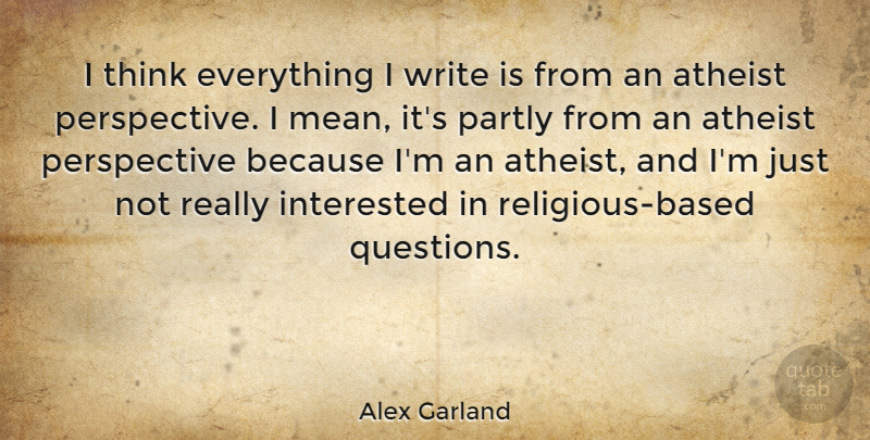 Alex Garland Quote About Religious, Atheist, Writing: I Think Everything I Write...