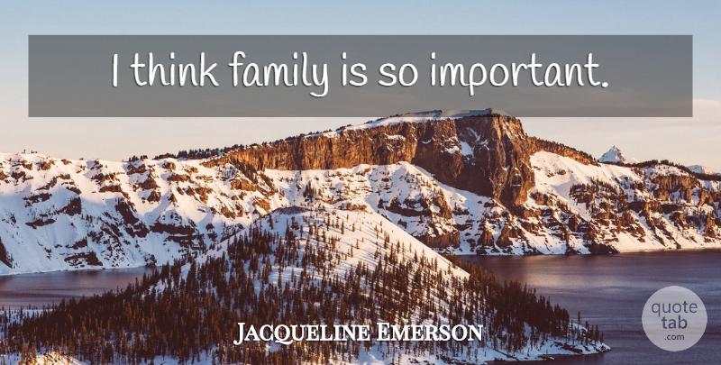 Jacqueline Emerson Quote About Thinking, Important: I Think Family Is So...
