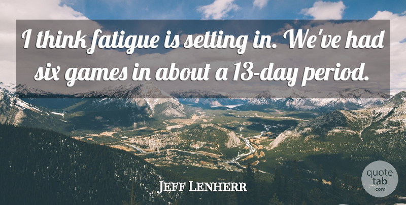 Jeff Lenherr Quote About Fatigue, Games, Setting, Six: I Think Fatigue Is Setting...