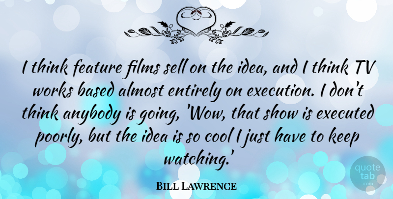 Bill Lawrence Quote About Almost, Anybody, Based, Cool, Entirely: I Think Feature Films Sell...
