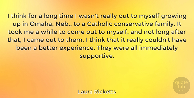 Laura Ricketts Quote About Came, Catholic, Experience, Family, Growing: I Think For A Long...