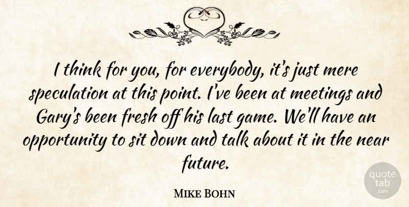 Mike Bohn Quote About Fresh, Last, Meetings, Mere, Near: I Think For You For...